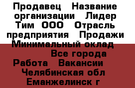 Продавец › Название организации ­ Лидер Тим, ООО › Отрасль предприятия ­ Продажи › Минимальный оклад ­ 23 000 - Все города Работа » Вакансии   . Челябинская обл.,Еманжелинск г.